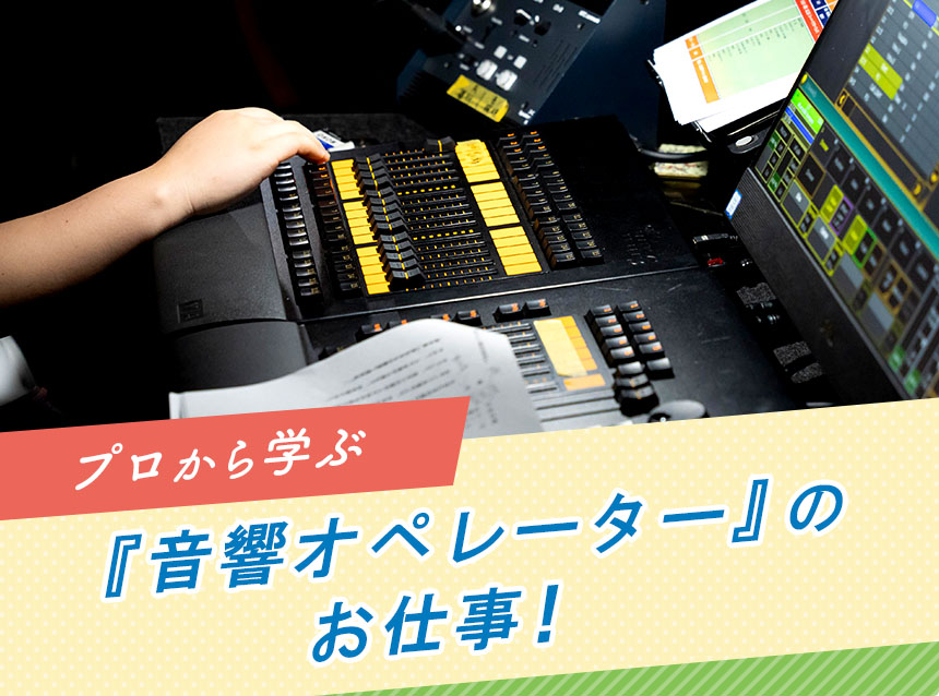 プロから学ぶ『音響オペレーター』のお仕事！